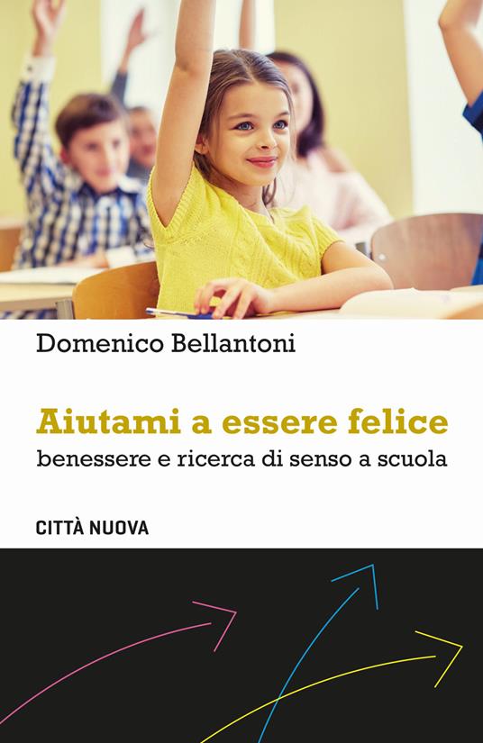 Aiutami a essere felice. Benessere e ricerca di senso a scuola - Domenico Bellantoni